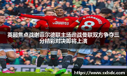 英超焦点战谢菲尔德联主场迎战曼联双方争夺三分精彩对决即将上演