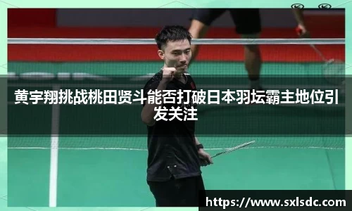 黄宇翔挑战桃田贤斗能否打破日本羽坛霸主地位引发关注