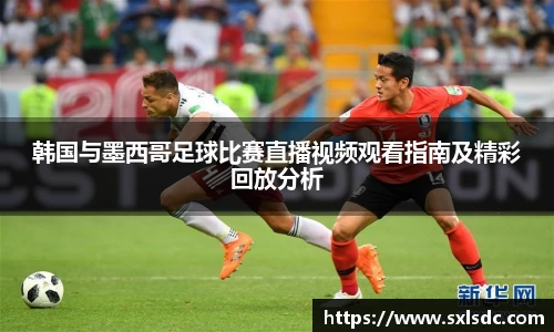 韩国与墨西哥足球比赛直播视频观看指南及精彩回放分析